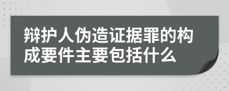 辩护人伪造证据罪的构成要件主要包括什么