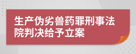 生产伪劣兽药罪刑事法院判决给予立案