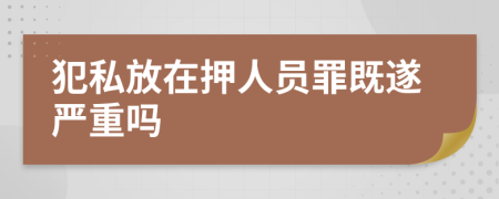 犯私放在押人员罪既遂严重吗