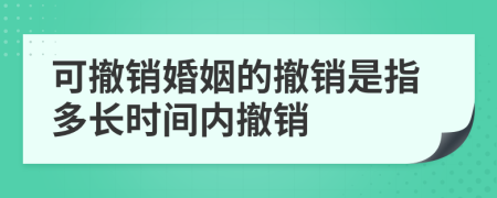 可撤销婚姻的撤销是指多长时间内撤销