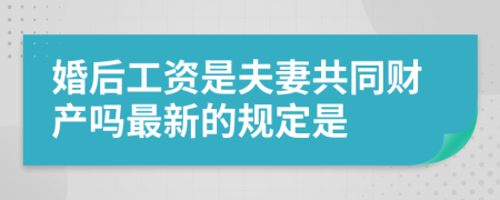 婚后工资是夫妻共同财产吗最新的规定是