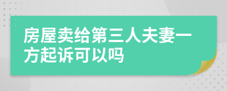 房屋卖给第三人夫妻一方起诉可以吗
