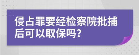 侵占罪要经检察院批捕后可以取保吗？