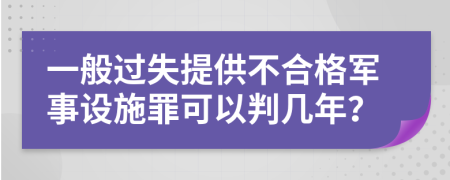 一般过失提供不合格军事设施罪可以判几年？