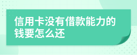 信用卡没有借款能力的钱要怎么还