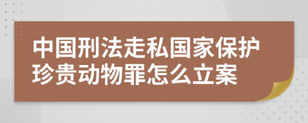 中国刑法走私国家保护珍贵动物罪怎么立案