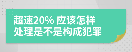 超速20% 应该怎样处理是不是构成犯罪