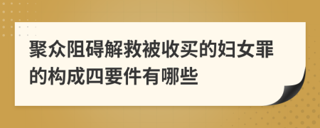 聚众阻碍解救被收买的妇女罪的构成四要件有哪些