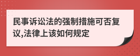 民事诉讼法的强制措施可否复议,法律上该如何规定