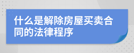 什么是解除房屋买卖合同的法律程序