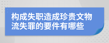 构成失职造成珍贵文物流失罪的要件有哪些