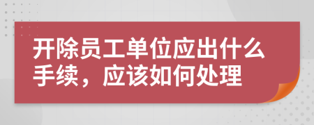 开除员工单位应出什么手续，应该如何处理