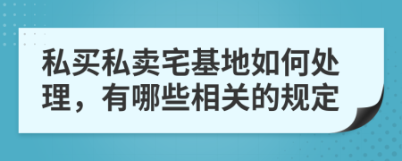 私买私卖宅基地如何处理，有哪些相关的规定