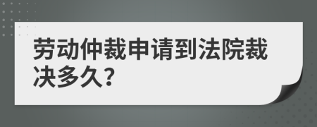 劳动仲裁申请到法院裁决多久？