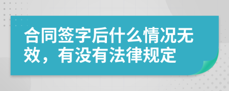 合同签字后什么情况无效，有没有法律规定