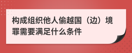 构成组织他人偷越国（边）境罪需要满足什么条件