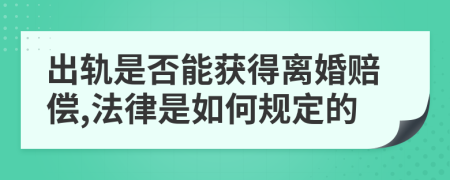 出轨是否能获得离婚赔偿,法律是如何规定的