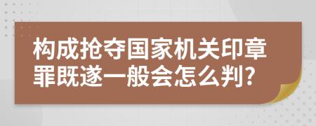 构成抢夺国家机关印章罪既遂一般会怎么判?