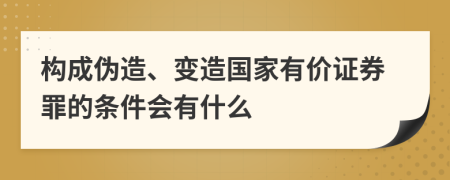 构成伪造、变造国家有价证券罪的条件会有什么