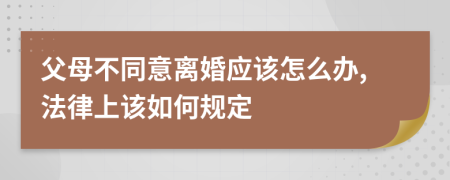 父母不同意离婚应该怎么办,法律上该如何规定