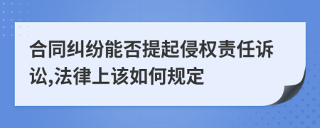 合同纠纷能否提起侵权责任诉讼,法律上该如何规定