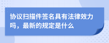 协议扫描件签名具有法律效力吗，最新的规定是什么