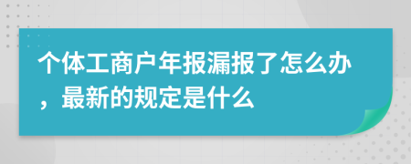 个体工商户年报漏报了怎么办，最新的规定是什么