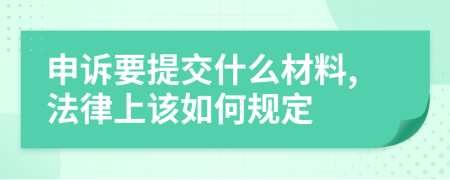 申诉要提交什么材料,法律上该如何规定