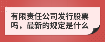 有限责任公司发行股票吗，最新的规定是什么