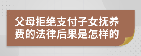 父母拒绝支付子女抚养费的法律后果是怎样的