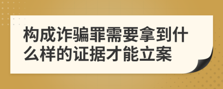 构成诈骗罪需要拿到什么样的证据才能立案