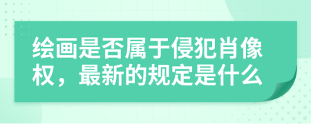 绘画是否属于侵犯肖像权，最新的规定是什么