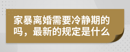 家暴离婚需要冷静期的吗，最新的规定是什么