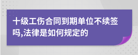 十级工伤合同到期单位不续签吗,法律是如何规定的