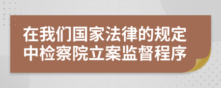 在我们国家法律的规定中检察院立案监督程序