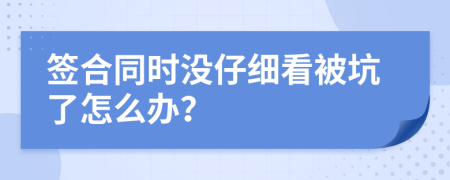 签合同时没仔细看被坑了怎么办？