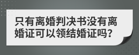 只有离婚判决书没有离婚证可以领结婚证吗？