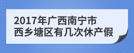 2017年广西南宁市西乡塘区有几次休产假