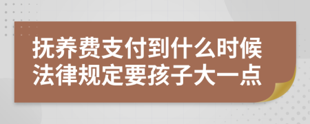 抚养费支付到什么时候法律规定要孩子大一点