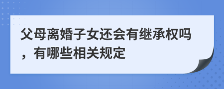 父母离婚子女还会有继承权吗，有哪些相关规定