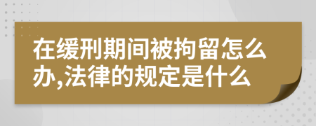 在缓刑期间被拘留怎么办,法律的规定是什么