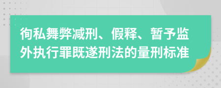 徇私舞弊减刑、假释、暂予监外执行罪既遂刑法的量刑标准