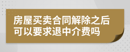 房屋买卖合同解除之后可以要求退中介费吗