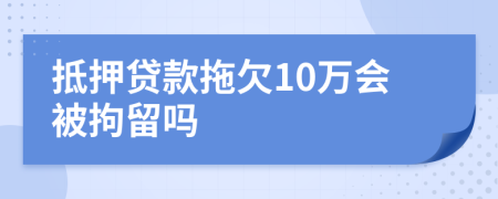 抵押贷款拖欠10万会被拘留吗