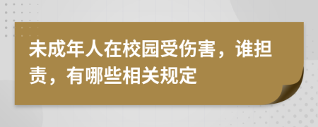 未成年人在校园受伤害，谁担责，有哪些相关规定