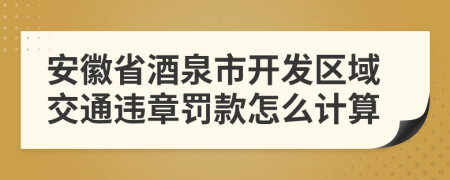 安徽省酒泉市开发区域交通违章罚款怎么计算