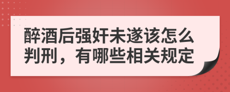 醉酒后强奸未遂该怎么判刑，有哪些相关规定