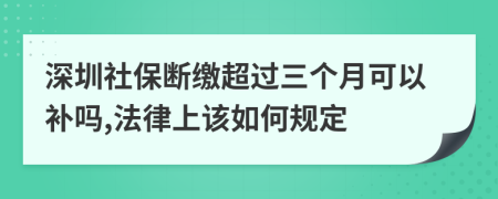 深圳社保断缴超过三个月可以补吗,法律上该如何规定