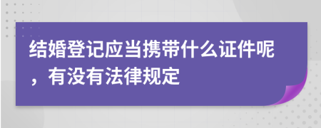 结婚登记应当携带什么证件呢，有没有法律规定