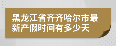 黑龙江省齐齐哈尔市最新产假时间有多少天